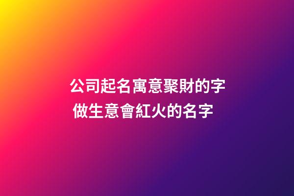 公司起名寓意聚財的字 做生意會紅火的名字
